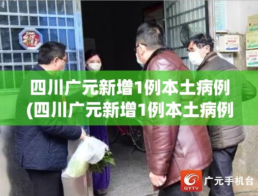 四川广元新增1例本土病例(四川广元新增1例本土病例多少)