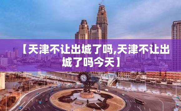 【天津不让出城了吗,天津不让出城了吗今天】 【天津不让出城了吗,天津不让出城了吗今天】