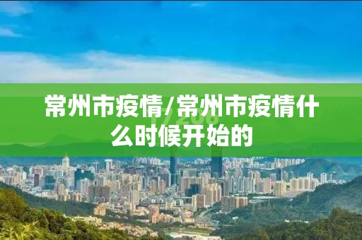 常州市疫情/常州市疫情什么时候开始的