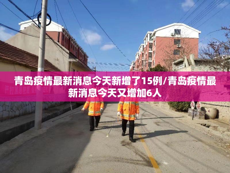 青岛疫情最新消息今天新增了15例/青岛疫情最新消息今天又增加6人 青岛疫情最新消息今天新增了15例/青岛疫情最新消息今天又增加6人