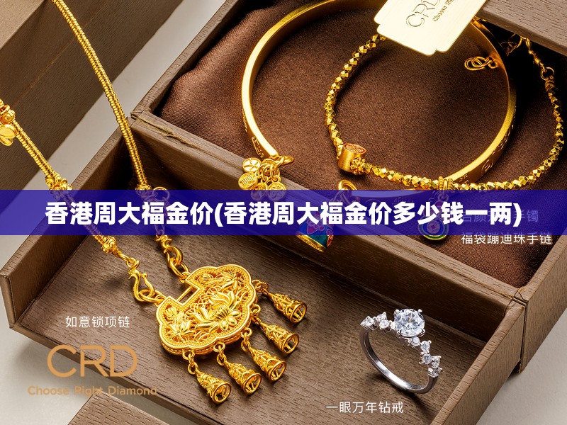 香港周大福金价(香港周大福金价多少钱一两) 香港周大福金价(香港周大福金价多少钱一两)