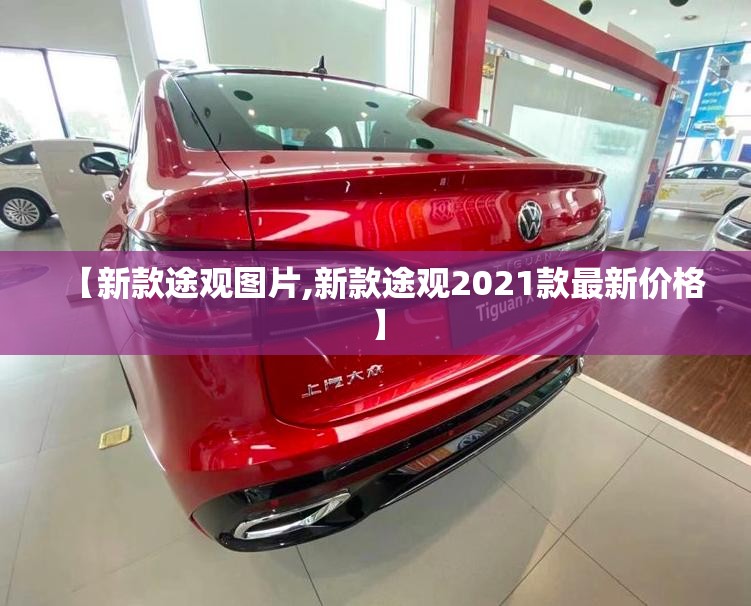 【新款途观图片,新款途观2021款最新价格】 【新款途观图片,新款途观2021款最新价格】