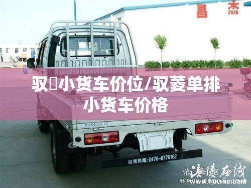 驭夌小货车价位/驭菱单排小货车价格 驭夌小货车价位/驭菱单排小货车价格