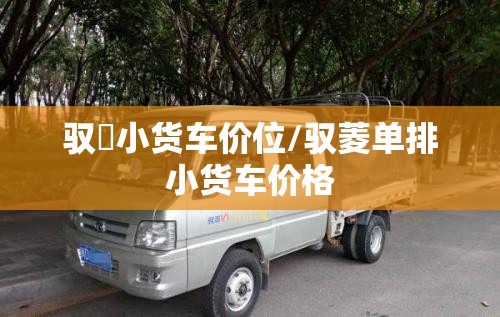 驭夌小货车价位/驭菱单排小货车价格 驭夌小货车价位/驭菱单排小货车价格