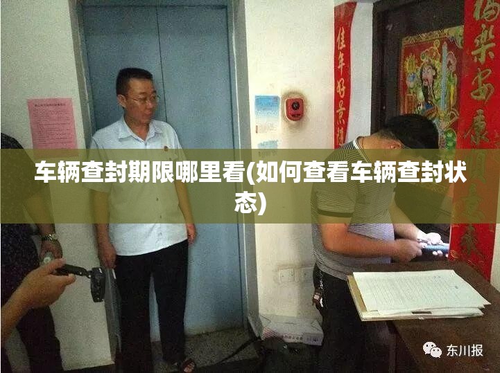 车辆查封期限哪里看(如何查看车辆查封状态) 车辆查封期限哪里看(如何查看车辆查封状态)