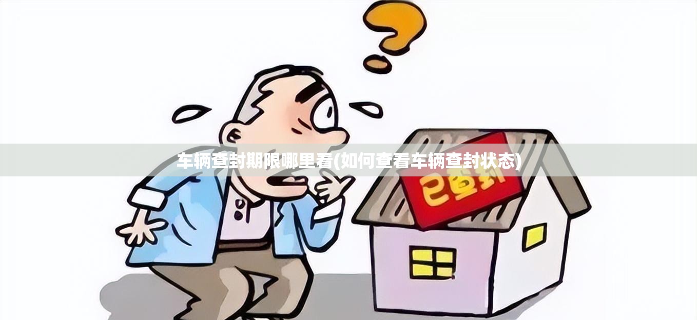 车辆查封期限哪里看(如何查看车辆查封状态) 车辆查封期限哪里看(如何查看车辆查封状态)