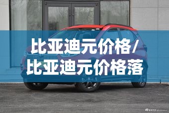 比亚迪元价格/比亚迪元价格落地价 比亚迪元价格/比亚迪元价格落地价