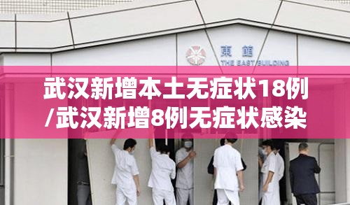 武汉新增本土无症状18例/武汉新增8例无症状感染者 武汉新增本土无症状18例/武汉新增8例无症状感染者