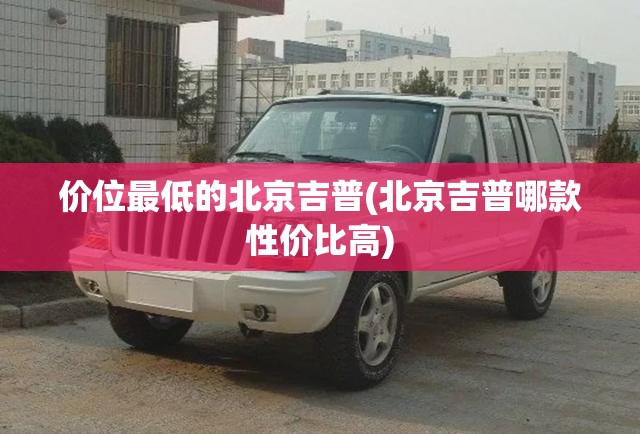 价位最低的北京吉普(北京吉普哪款性价比高) 价位最低的北京吉普(北京吉普哪款性价比高)