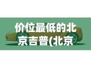价位最低的北京吉普(北京吉普哪款性价比高) 价位最低的北京吉普(北京吉普哪款性价比高)