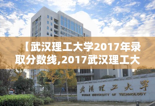 【武汉理工大学2017年录取分数线,2017武汉理工大学高考分数线】 【武汉理工大学2017年录取分数线,2017武汉理工大学高考分数线】