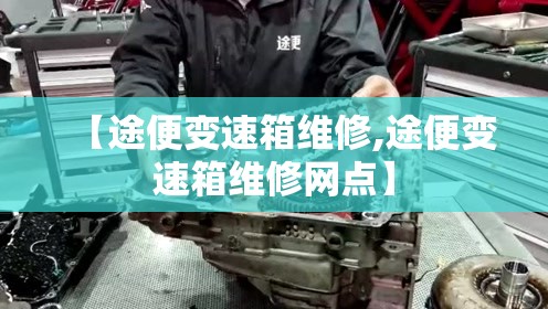 【途便变速箱维修,途便变速箱维修网点】 【途便变速箱维修,途便变速箱维修网点】