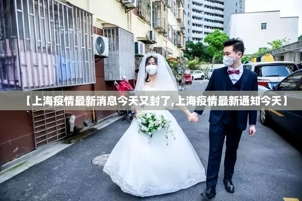 【上海疫情最新消息今天又封了,上海疫情最新通知今天】 【上海疫情最新消息今天又封了,上海疫情最新通知今天】