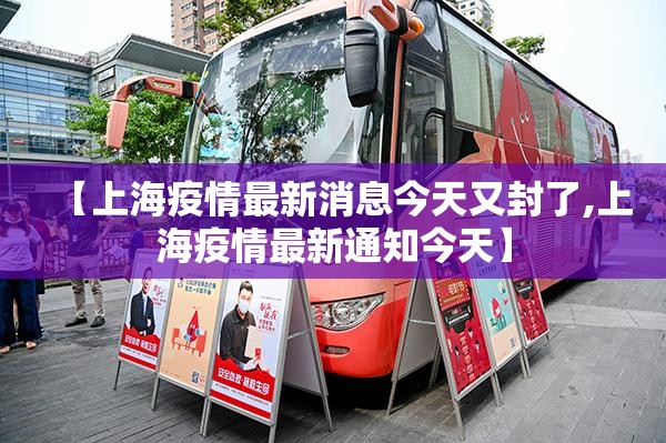 【上海疫情最新消息今天又封了,上海疫情最新通知今天】 【上海疫情最新消息今天又封了,上海疫情最新通知今天】