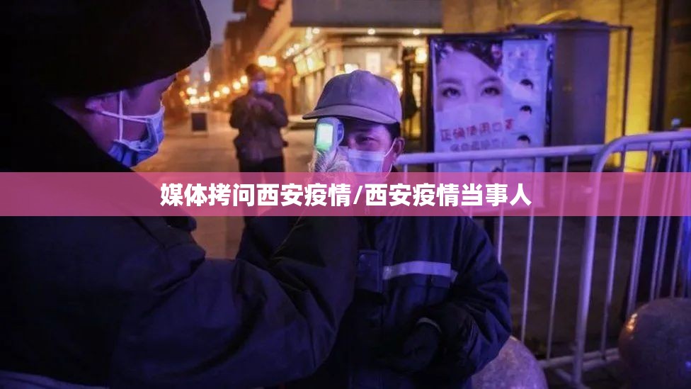 媒体拷问西安疫情/西安疫情当事人 媒体拷问西安疫情/西安疫情当事人