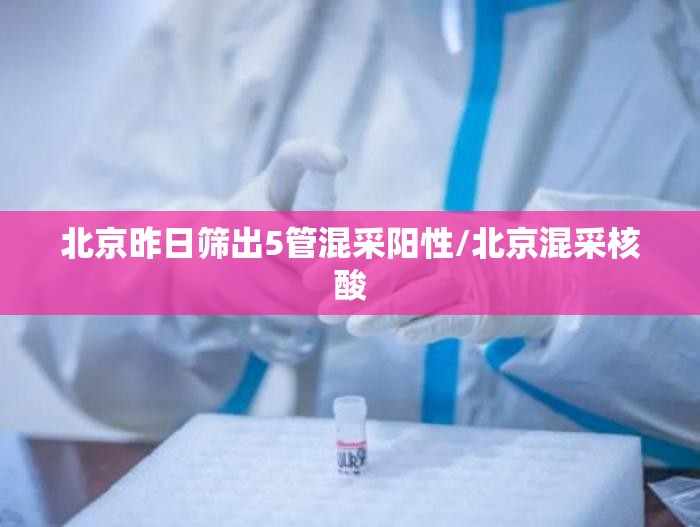 北京昨日筛出5管混采阳性/北京混采核酸