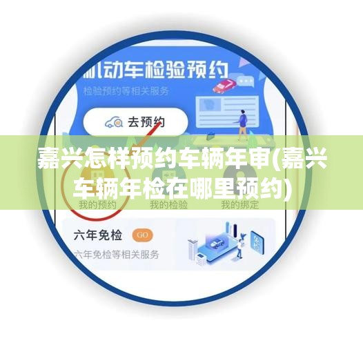 嘉兴怎样预约车辆年审(嘉兴车辆年检在哪里预约) 嘉兴怎样预约车辆年审(嘉兴车辆年检在哪里预约)