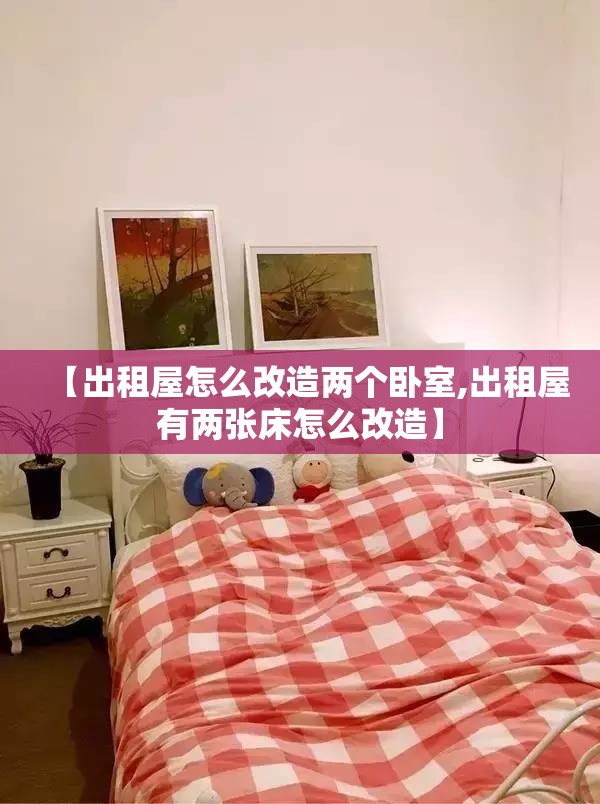 【出租屋怎么改造两个卧室,出租屋有两张床怎么改造】 【出租屋怎么改造两个卧室,出租屋有两张床怎么改造】