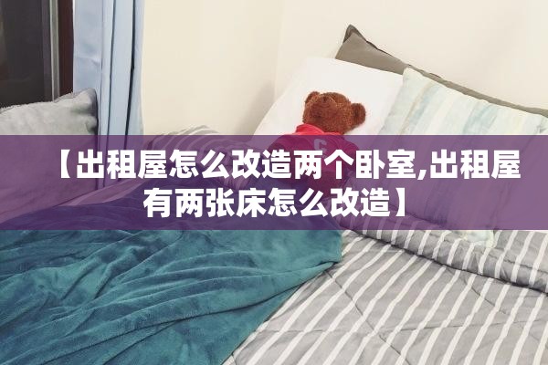 【出租屋怎么改造两个卧室,出租屋有两张床怎么改造】 【出租屋怎么改造两个卧室,出租屋有两张床怎么改造】