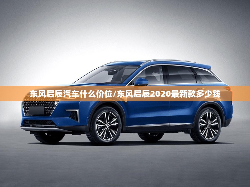 东风启辰汽车什么价位/东风启辰2020最新款多少钱 东风启辰汽车什么价位/东风启辰2020最新款多少钱