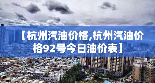 【杭州汽油价格,杭州汽油价格92号今日油价表】 【杭州汽油价格,杭州汽油价格92号今日油价表】