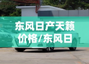 东风日产天籁价格/东风日产天籁参数配置 东风日产天籁价格/东风日产天籁参数配置