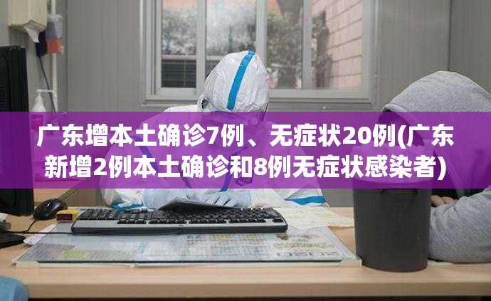 广东增本土确诊7例、无症状20例(广东新增2例本土确诊和8例无症状感染者)
