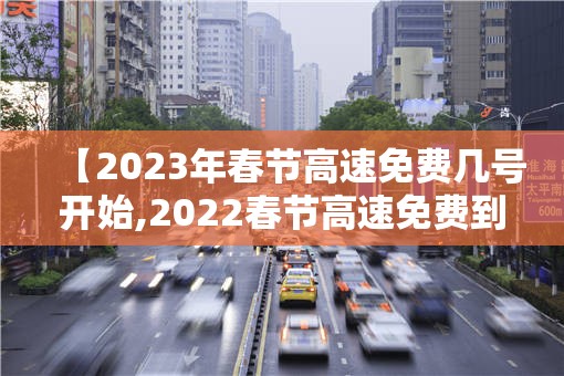 【2023年春节高速免费几号开始,2022春节高速免费到几号】 【2023年春节高速免费几号开始,2022春节高速免费到几号】