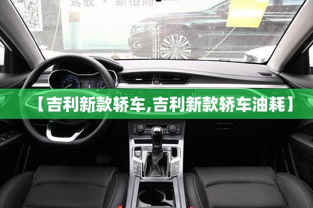【吉利新款轿车,吉利新款轿车油耗】 【吉利新款轿车,吉利新款轿车油耗】