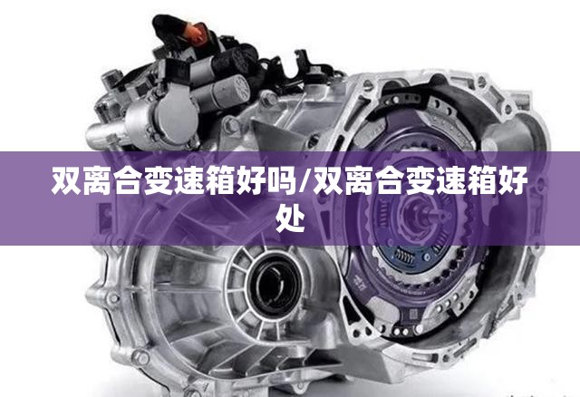 双离合变速箱好吗/双离合变速箱好处