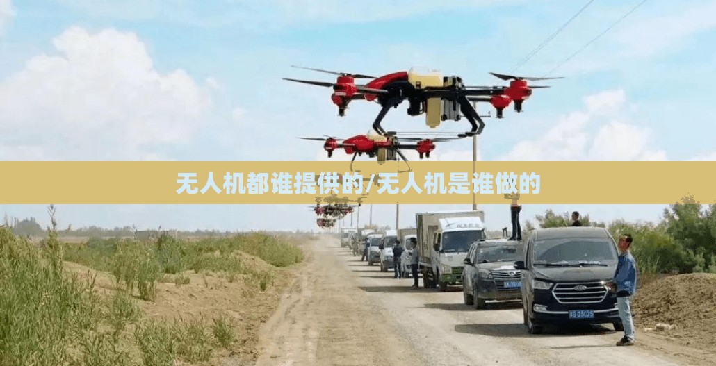 无人机都谁提供的/无人机是谁做的 无人机都谁提供的/无人机是谁做的
