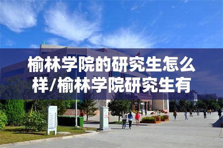榆林学院的研究生怎么样/榆林学院研究生有哪些专业 榆林学院的研究生怎么样/榆林学院研究生有哪些专业