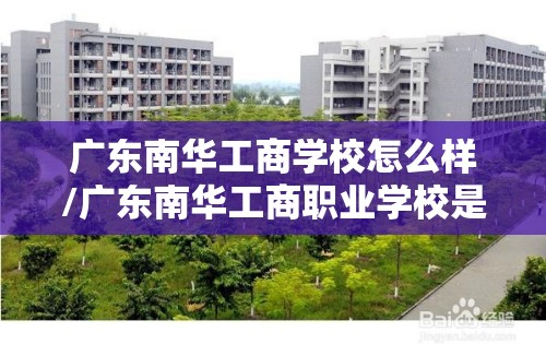 广东南华工商学校怎么样/广东南华工商职业学校是公办还是民办 广东南华工商学校怎么样/广东南华工商职业学校是公办还是民办