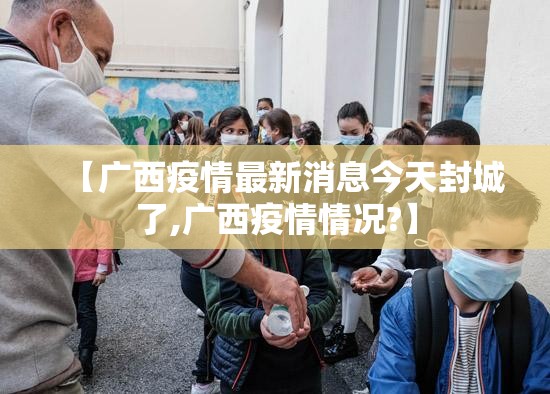 【广西疫情最新消息今天封城了,广西疫情情况?】 【广西疫情最新消息今天封城了,广西疫情情况?】