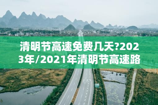 清明节高速免费几天?2023年/2021年清明节高速路免费几天? 清明节高速免费几天?2023年/2021年清明节高速路免费几天?