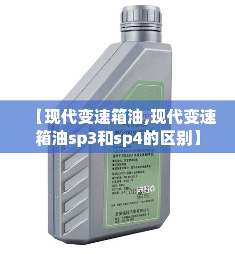 【现代变速箱油,现代变速箱油sp3和sp4的区别】 【现代变速箱油,现代变速箱油sp3和sp4的区别】