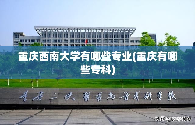 重庆西南大学有哪些专业(重庆有哪些专科) 重庆西南大学有哪些专业(重庆有哪些专科)