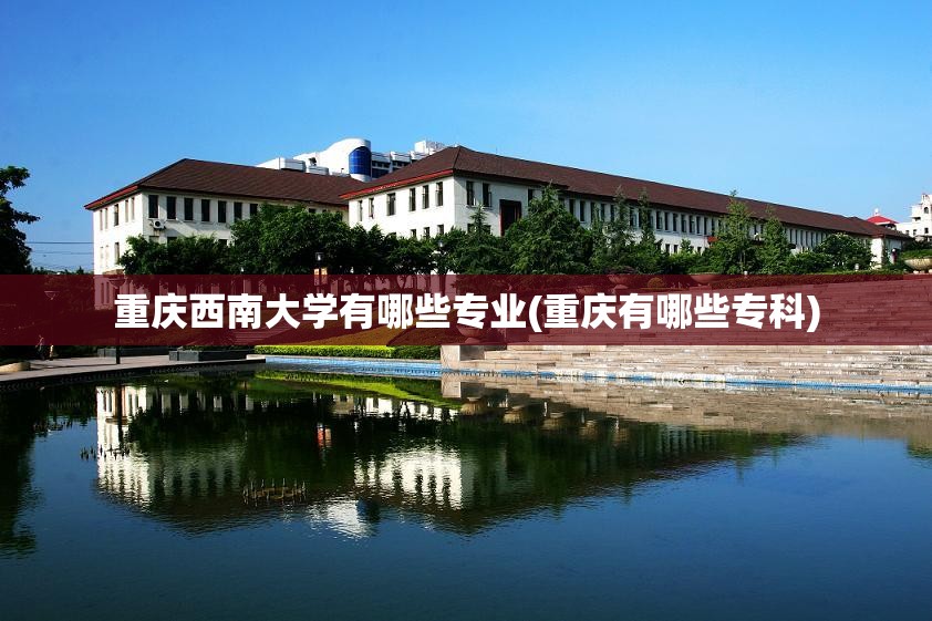 重庆西南大学有哪些专业(重庆有哪些专科) 重庆西南大学有哪些专业(重庆有哪些专科)