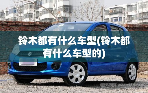 铃木都有什么车型(铃木都有什么车型的) 铃木都有什么车型(铃木都有什么车型的)