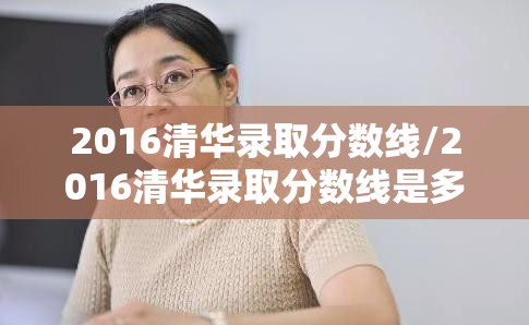 2016清华录取分数线/2016清华录取分数线是多少 2016清华录取分数线/2016清华录取分数线是多少