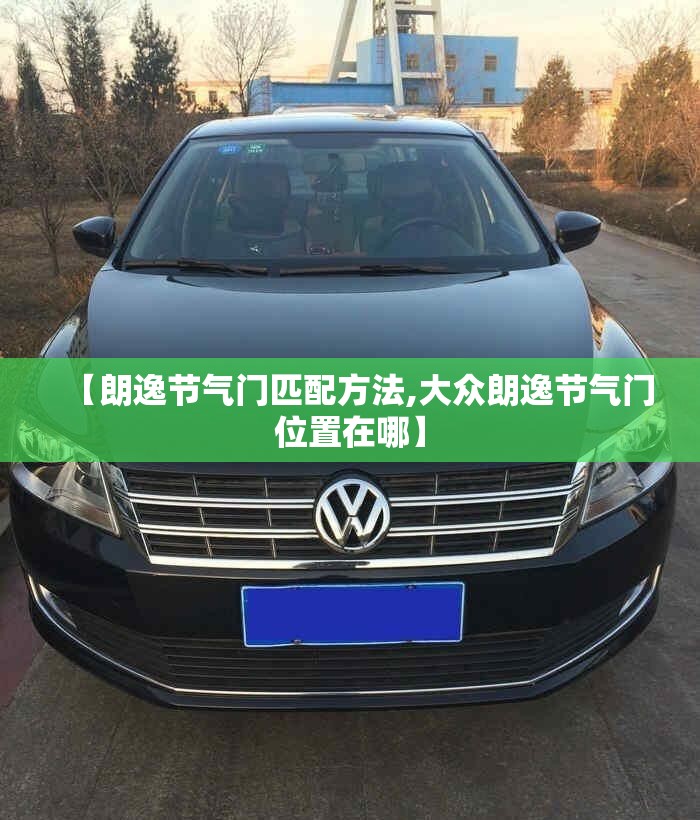 【朗逸节气门匹配方法,大众朗逸节气门位置在哪】 【朗逸节气门匹配方法,大众朗逸节气门位置在哪】