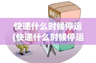 快递什么时候停运(快递什么时候停运2025春节) 快递什么时候停运(快递什么时候停运2025春节)