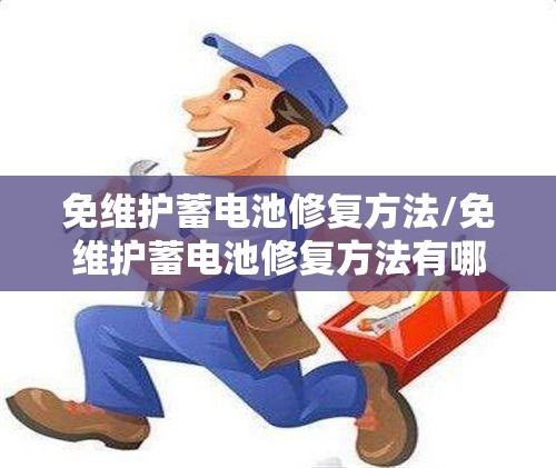 免维护蓄电池修复方法/免维护蓄电池修复方法有哪些 免维护蓄电池修复方法/免维护蓄电池修复方法有哪些