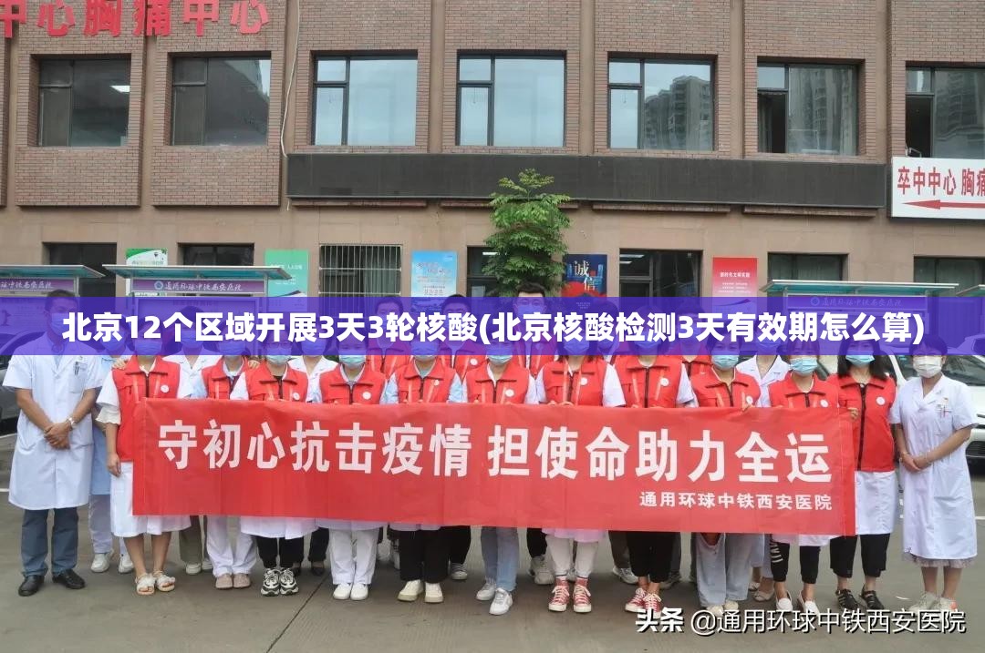 北京12个区域开展3天3轮核酸(北京核酸检测3天有效期怎么算) 北京12个区域开展3天3轮核酸(北京核酸检测3天有效期怎么算)