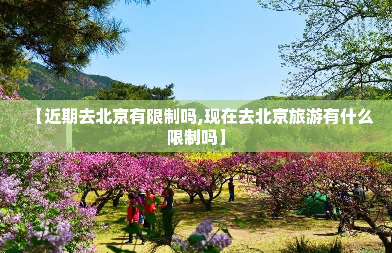 【近期去北京有限制吗,现在去北京旅游有什么限制吗】 【近期去北京有限制吗,现在去北京旅游有什么限制吗】