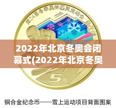 2022年北京冬奥会闭幕式(2022年北京冬奥会纪念币值多少钱) 2022年北京冬奥会闭幕式(2022年北京冬奥会纪念币值多少钱)