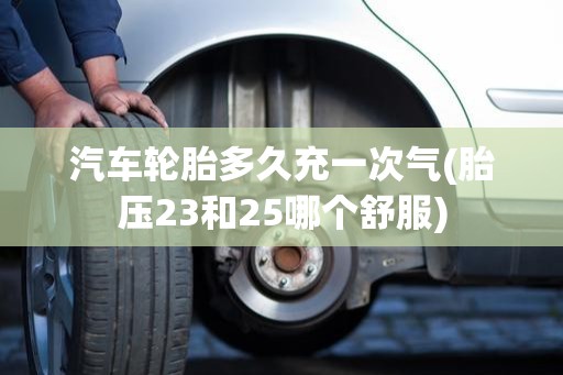 汽车轮胎多久充一次气(胎压23和25哪个舒服) 汽车轮胎多久充一次气(胎压23和25哪个舒服)