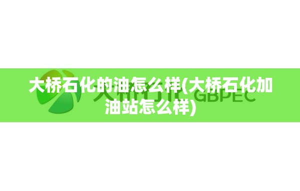 大桥石化的油怎么样(大桥石化加油站怎么样)