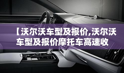 【沃尔沃车型及报价,沃尔沃车型及报价摩托车高速收费】 【沃尔沃车型及报价,沃尔沃车型及报价摩托车高速收费】