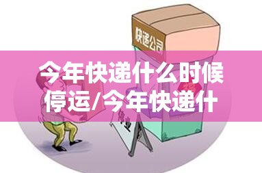 今年快递什么时候停运/今年快递什么时候停运2026 今年快递什么时候停运/今年快递什么时候停运2026
